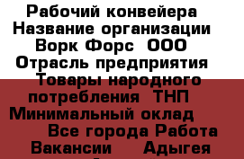 Рабочий конвейера › Название организации ­ Ворк Форс, ООО › Отрасль предприятия ­ Товары народного потребления (ТНП) › Минимальный оклад ­ 26 000 - Все города Работа » Вакансии   . Адыгея респ.,Адыгейск г.